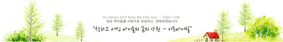 As always we'll keep the kids love. - Eden I Vile 항상 아이들을 사랑으로 보호하고, 양육하겠습니다. “착하고 어진 아이들의 꿈의 낙원 - 이든아이빌”